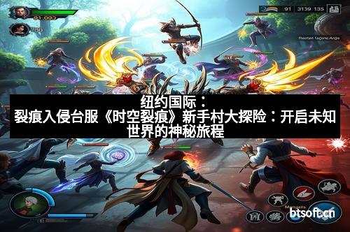 纽约国际：裂痕入侵台服《时空裂痕》新手村大探险：开启未知世界的神秘旅程