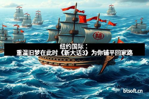 纽约国际：重温旧梦在此时《新大话3》为你铺平回家路